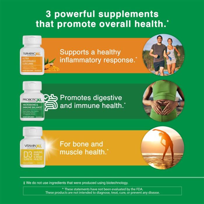 3 powerful supplements that promote overall health. TurmericXL supports a healthy inflammatory response. ProbioticXL promotes digestive and immune health. VitaminXL D3 for bone and muscle health.