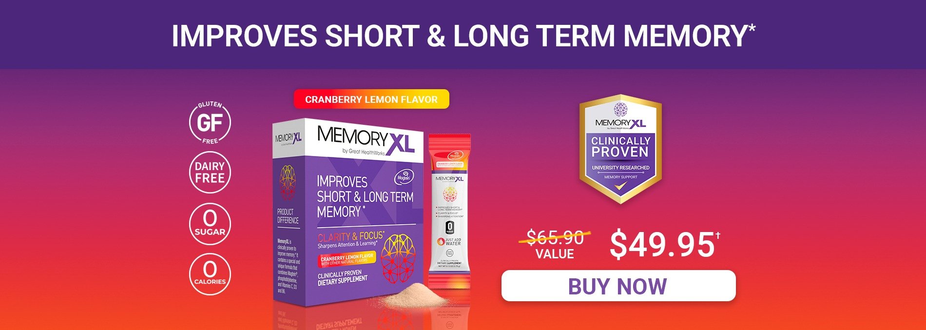 Buy One MemoryXL Cranberry Lemon Flavor and Get One Free MemoryXL Unflavored, a $130.00 value for $49.95. MemoryXL improves short and long term memory, and is gluten free, dairy free, with zero sugar and zero calories. Shop Now.