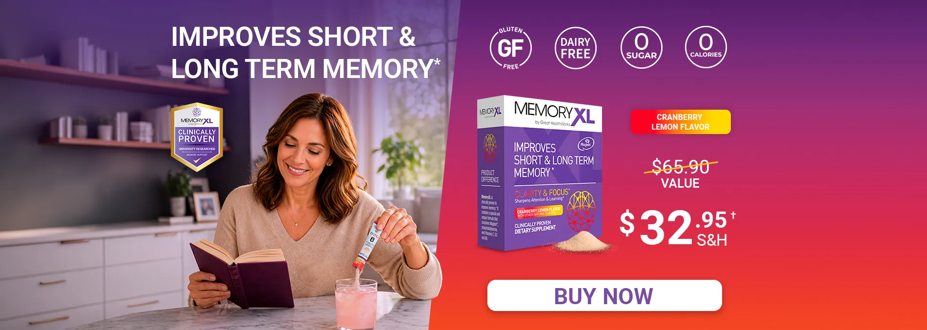 Buy One MemoryXL Cranberry Lemon Flavor and Get One Free MemoryXL Unflavored, a $130.00 value for $49.95. MemoryXL improves short and long term memory, and is gluten free, dairy free, with zero sugar and zero calories. Shop Now.